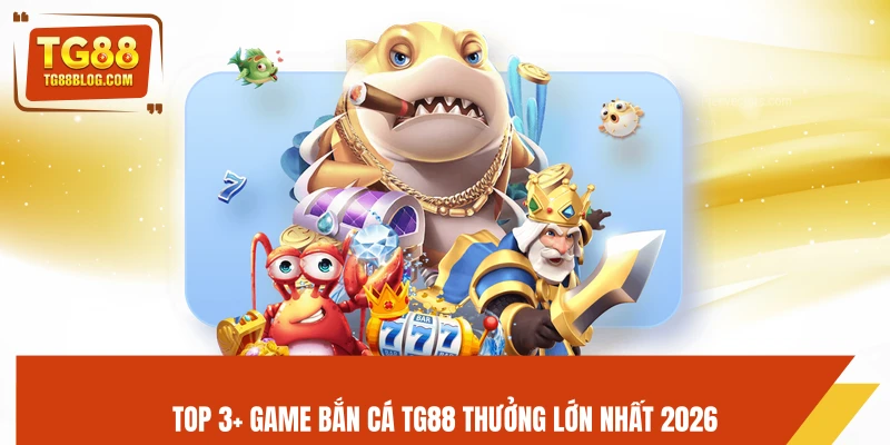 Bắn Cá TG88 – Săn Boss Khủng, Nhận Thưởng Cực Đã 5 Top 3+ game bắn cá TG88 thưởng lớn nhất 2026