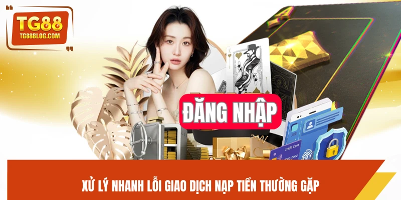 Nạp Tiền TG88 – Hướng Dẫn Nạp Nhanh, Giao Dịch Tức Thì 6 Xử lý nhanh lỗi giao dịch nạp tiền thường gặp
